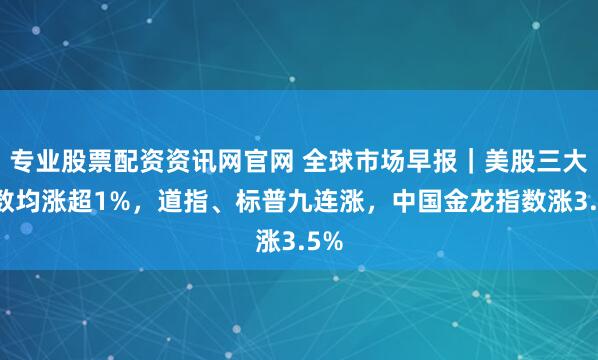 专业股票配资资讯网官网 全球市场早报｜美股三大指数均涨超1%，道指、标普九连涨，中国金龙指数涨3.5%