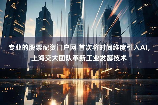 专业的股票配资门户网 首次将时间维度引入AI，上海交大团队革新工业发酵技术