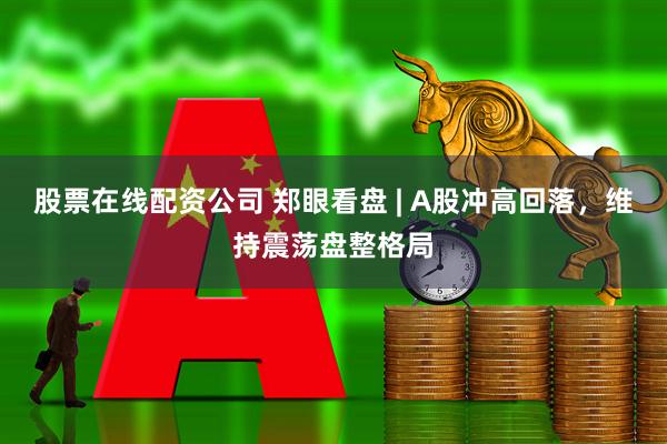 股票在线配资公司 郑眼看盘 | A股冲高回落，维持震荡盘整格局