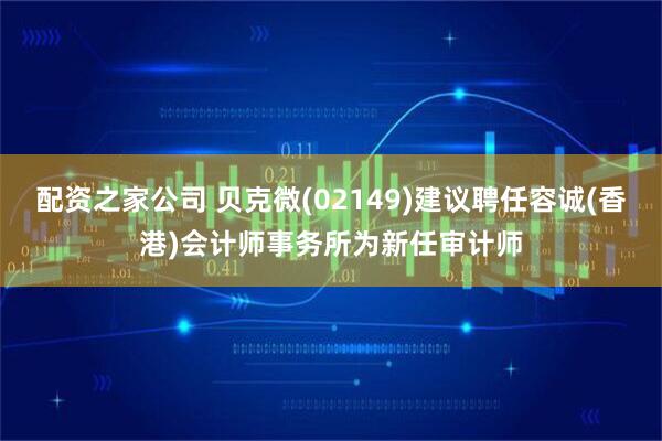 配资之家公司 贝克微(02149)建议聘任容诚(香港)会计师事务所为新任审计师