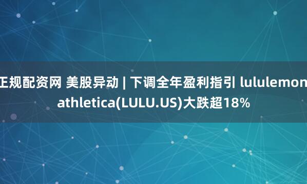 正规配资网 美股异动 | 下调全年盈利指引 lululemon athletica(LULU.US)大跌超18%