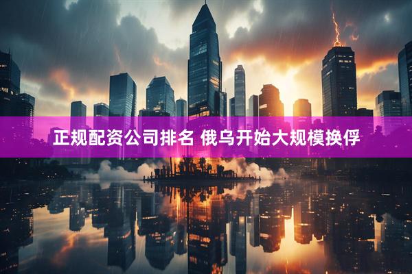 正规配资公司排名 俄乌开始大规模换俘