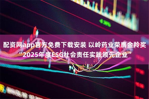 配资网app官方免费下载安装 以岭药业荣膺金羚奖“2025年度ESG社会责任实践领先企业”