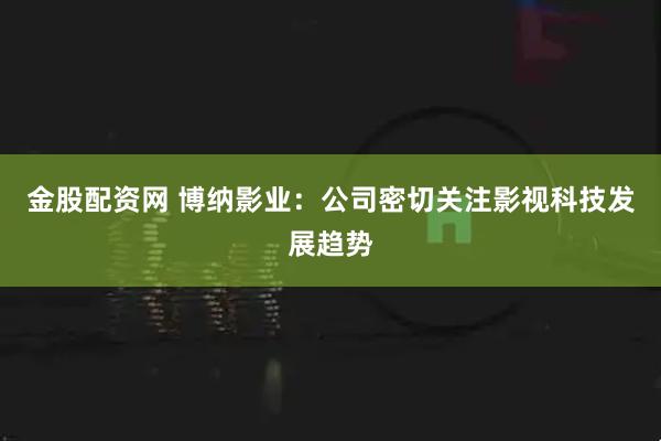 金股配资网 博纳影业：公司密切关注影视科技发展趋势