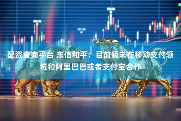 配资查询平台 东信和平：目前暂未在移动支付领域和阿里巴巴或者支付宝合作