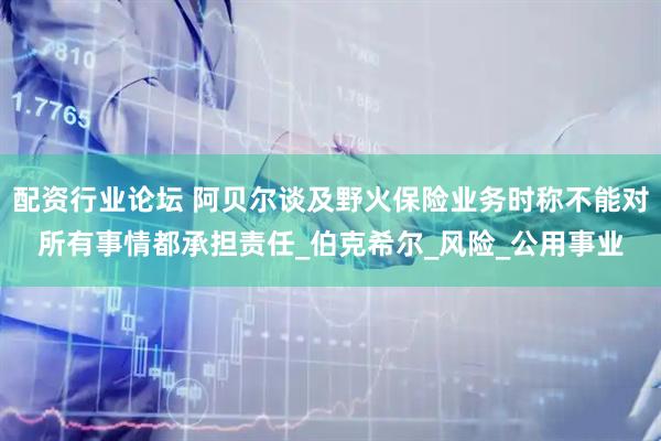 配资行业论坛 阿贝尔谈及野火保险业务时称不能对所有事情都承担责任_伯克希尔_风险_公用事业