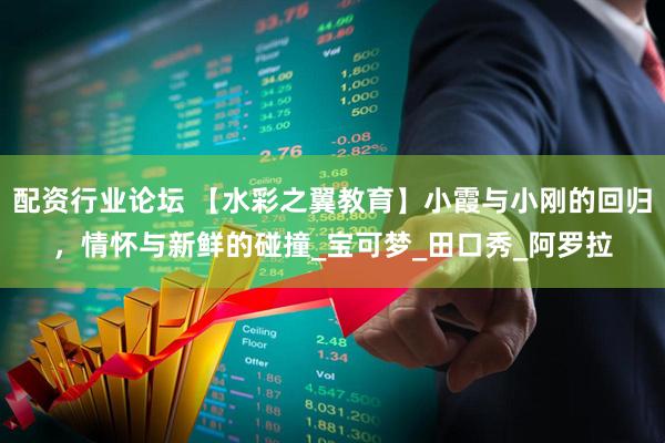 配资行业论坛 【水彩之翼教育】小霞与小刚的回归，情怀与新鲜的碰撞_宝可梦_田口秀_阿罗拉