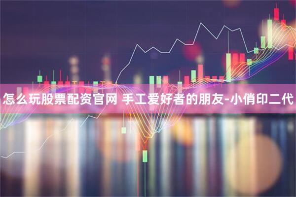 怎么玩股票配资官网 手工爱好者的朋友-小俏印二代