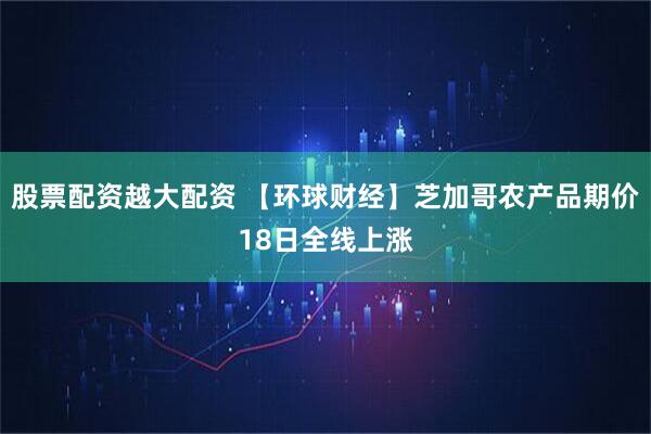股票配资越大配资 【环球财经】芝加哥农产品期价18日全线上涨