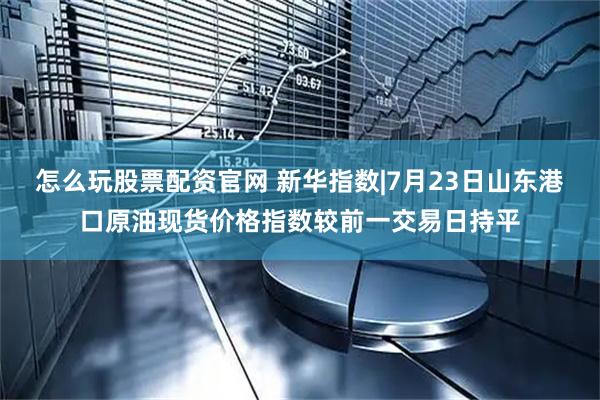 怎么玩股票配资官网 新华指数|7月23日山东港口原油现货价格指数较前一交易日持平