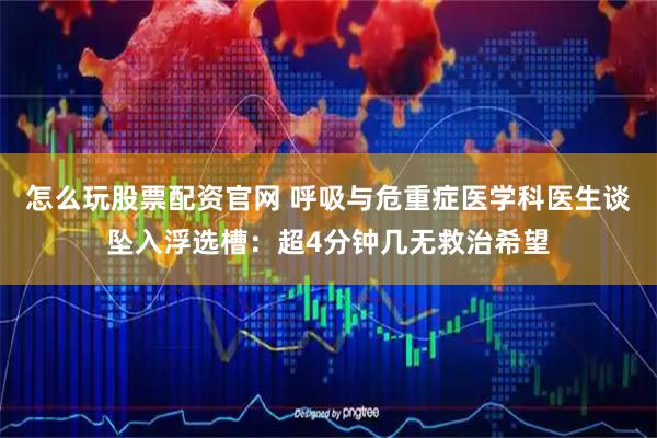 怎么玩股票配资官网 呼吸与危重症医学科医生谈坠入浮选槽：超4分钟几无救治希望