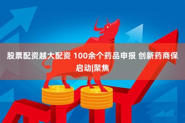 股票配资越大配资 100余个药品申报 创新药商保启动|聚焦