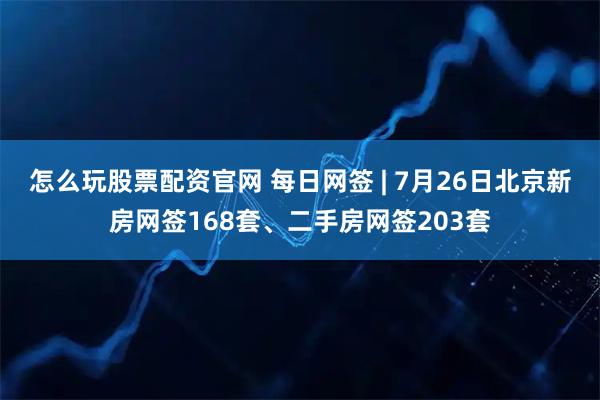 怎么玩股票配资官网 每日网签 | 7月26日北京新房网签168套、二手房网签203套