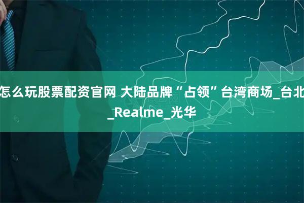 怎么玩股票配资官网 大陆品牌“占领”台湾商场_台北_Realme_光华