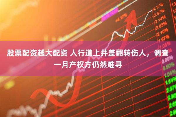 股票配资越大配资 人行道上井盖翻转伤人，调查一月产权方仍然难寻