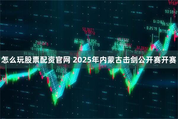 怎么玩股票配资官网 2025年内蒙古击剑公开赛开赛