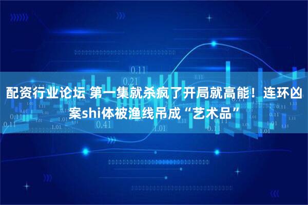 配资行业论坛 第一集就杀疯了开局就高能！连环凶案shi体被渔线吊成“艺术品”