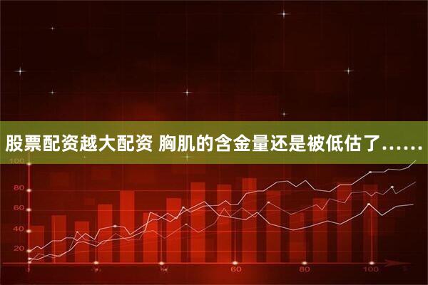 股票配资越大配资 胸肌的含金量还是被低估了……