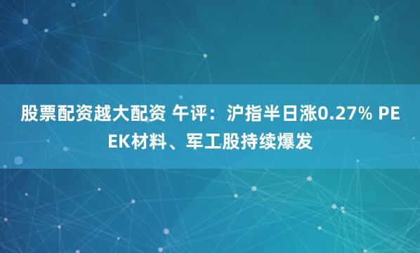 股票配资越大配资 午评：沪指半日涨0.27% PEEK材料、军工股持续爆发