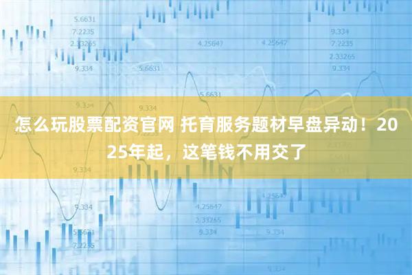 怎么玩股票配资官网 托育服务题材早盘异动！2025年起，这笔钱不用交了