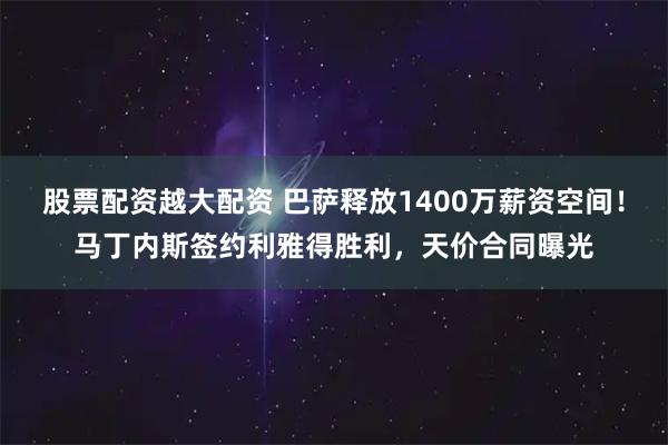 股票配资越大配资 巴萨释放1400万薪资空间！马丁内斯签约利雅得胜利，天价合同曝光