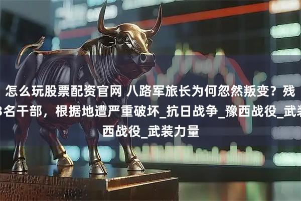 怎么玩股票配资官网 八路军旅长为何忽然叛变？残杀133名干部，根据地遭严重破坏_抗日战争_豫西战役_武装力量