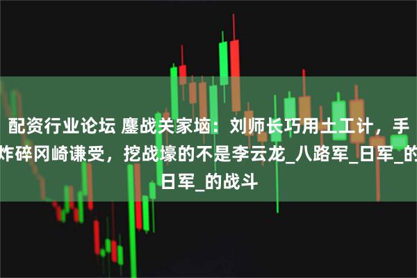 配资行业论坛 鏖战关家垴：刘师长巧用土工计，手榴弹炸碎冈崎谦受，挖战壕的不是李云龙_八路军_日军_的战斗