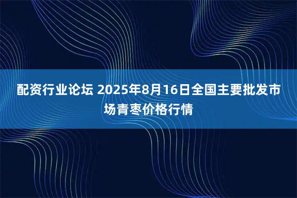 配资行业论坛 2025年8月16日全国主要批发市场青枣价格行情
