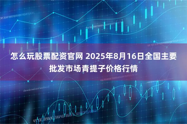 怎么玩股票配资官网 2025年8月16日全国主要批发市场青提子价格行情