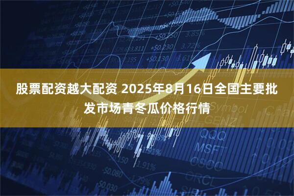 股票配资越大配资 2025年8月16日全国主要批发市场青冬瓜价格行情