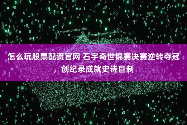 怎么玩股票配资官网 石宇奇世锦赛决赛逆转夺冠，创纪录成就史诗巨制