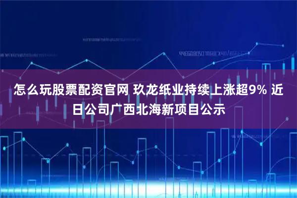 怎么玩股票配资官网 玖龙纸业持续上涨超9% 近日公司广西北海新项目公示