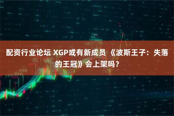 配资行业论坛 XGP或有新成员 《波斯王子：失落的王冠》会上架吗？