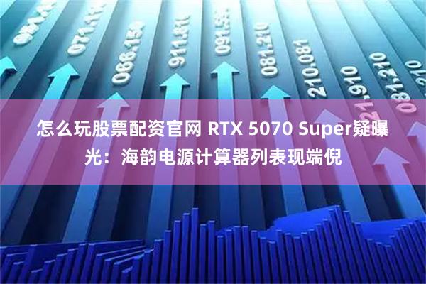 怎么玩股票配资官网 RTX 5070 Super疑曝光：海韵电源计算器列表现端倪